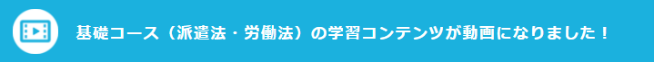 基礎コース（派遣法・労働法）の学習コンテンツが動画になりました！